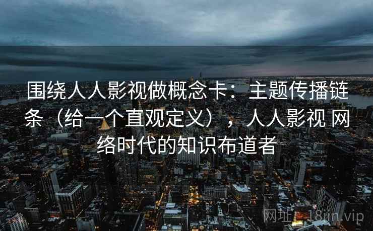 围绕人人影视做概念卡：主题传播链条（给一个直观定义），人人影视 网络时代的知识布道者  第1张