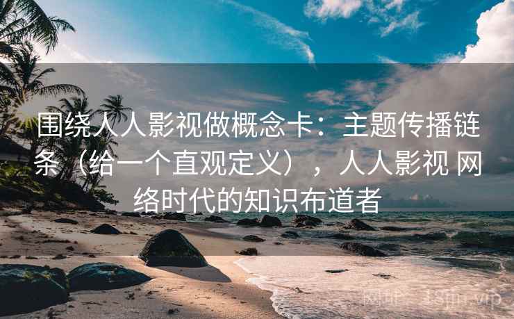 围绕人人影视做概念卡：主题传播链条（给一个直观定义），人人影视 网络时代的知识布道者  第2张
