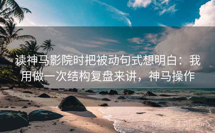 读神马影院时把被动句式想明白：我用做一次结构复盘来讲，神马操作  第1张