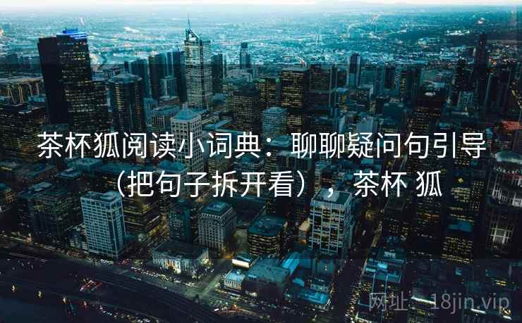 茶杯狐阅读小词典：聊聊疑问句引导（把句子拆开看），茶杯 狐  第1张