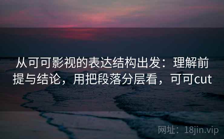 从可可影视的表达结构出发：理解前提与结论，用把段落分层看，可可cut  第1张