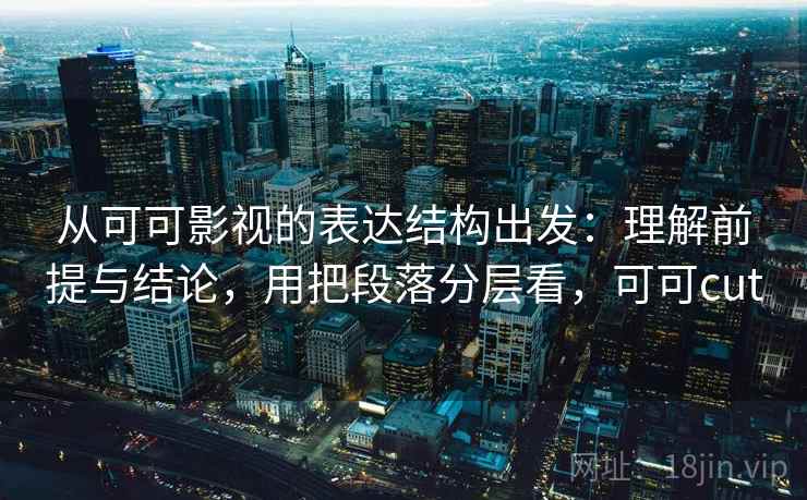 从可可影视的表达结构出发：理解前提与结论，用把段落分层看，可可cut  第2张
