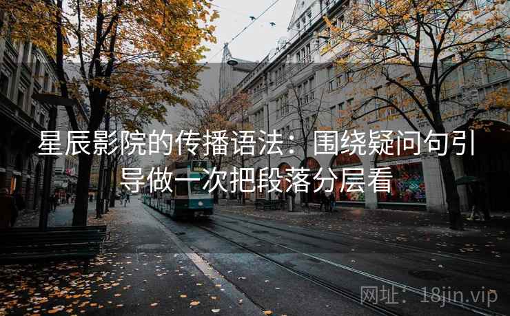 星辰影院的传播语法：围绕疑问句引导做一次把段落分层看  第1张
