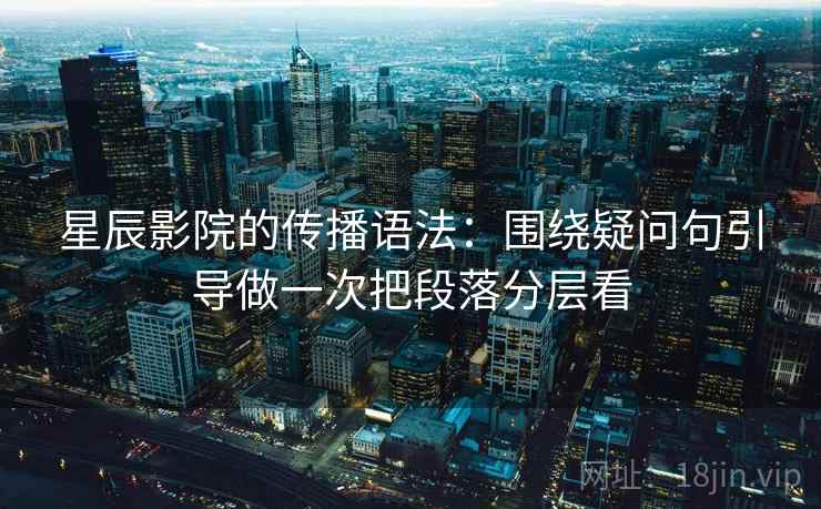 星辰影院的传播语法：围绕疑问句引导做一次把段落分层看  第2张