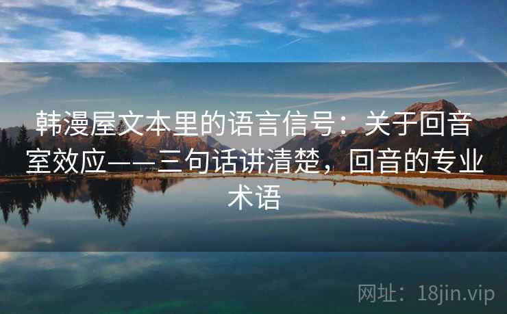 韩漫屋文本里的语言信号：关于回音室效应——三句话讲清楚，回音的专业术语  第1张