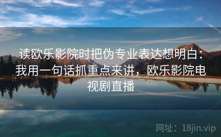 读欧乐影院时把伪专业表达想明白：我用一句话抓重点来讲，欧乐影院电视剧直播  第2张