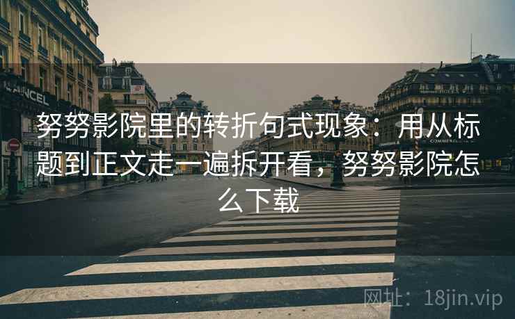 努努影院里的转折句式现象：用从标题到正文走一遍拆开看，努努影院怎么下载  第2张