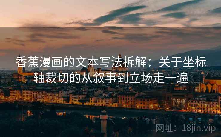 香蕉漫画的文本写法拆解：关于坐标轴裁切的从叙事到立场走一遍  第2张