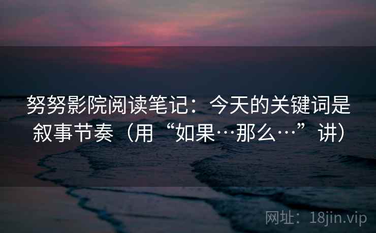 努努影院阅读笔记：今天的关键词是叙事节奏（用“如果…那么…”讲）  第1张