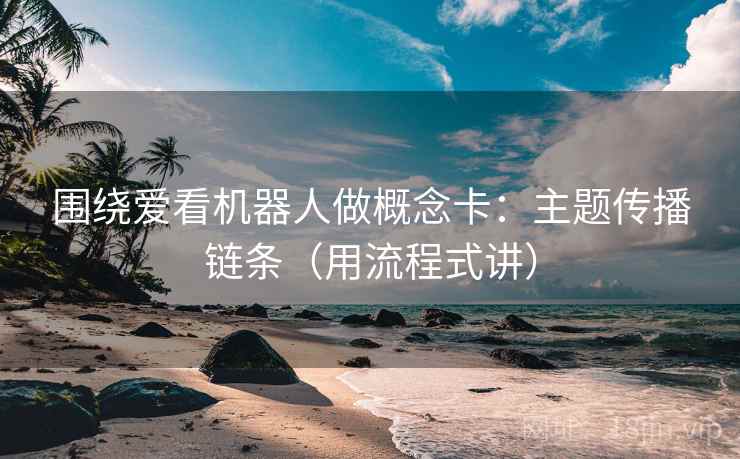 围绕爱看机器人做概念卡：主题传播链条（用流程式讲）  第1张
