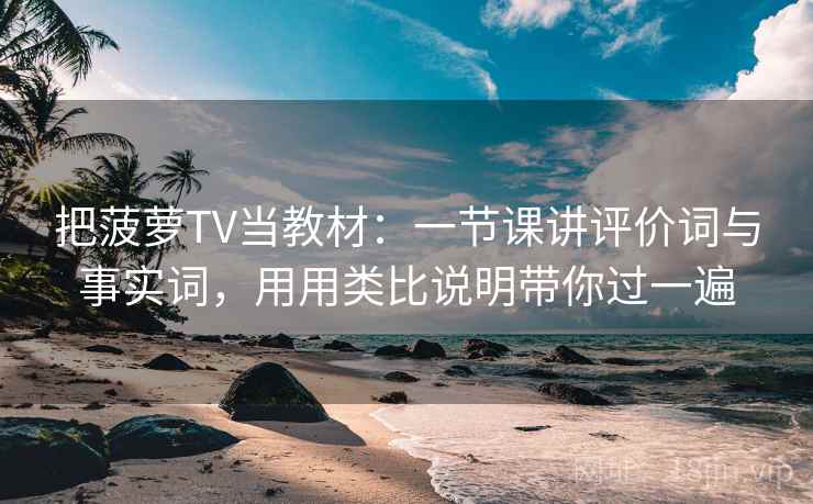 把菠萝TV当教材：一节课讲评价词与事实词，用用类比说明带你过一遍  第1张