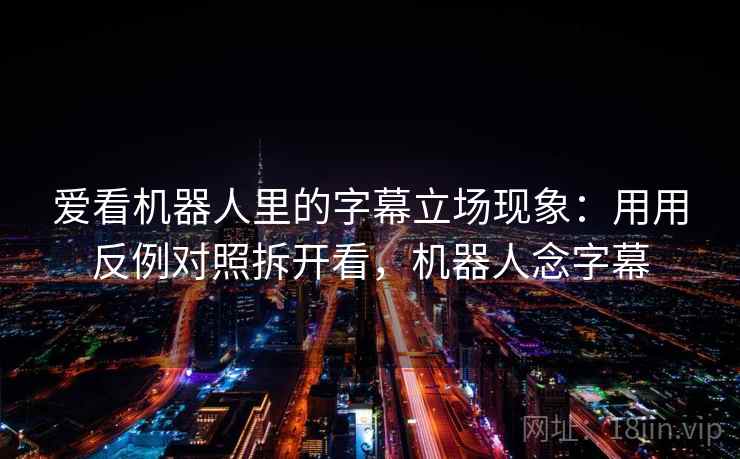 爱看机器人里的字幕立场现象：用用反例对照拆开看，机器人念字幕  第2张