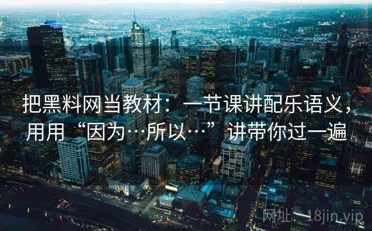 把黑料网当教材:一节课讲配乐语义,用用“因为…所以…”讲带你过一遍 第1张 把黑料网当教材:一节课讲配乐语义,用用“因为…所以…”讲带你过一遍 第1张