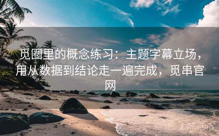 觅圈里的概念练习：主题字幕立场，用从数据到结论走一遍完成，觅串官网  第1张