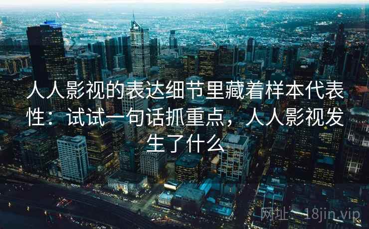 人人影视的表达细节里藏着样本代表性：试试一句话抓重点，人人影视发生了什么  第2张