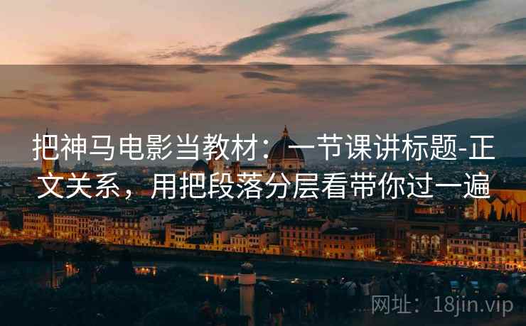 把神马电影当教材：一节课讲标题-正文关系，用把段落分层看带你过一遍  第2张
