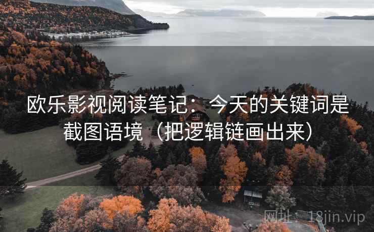 欧乐影视阅读笔记：今天的关键词是截图语境（把逻辑链画出来）  第1张